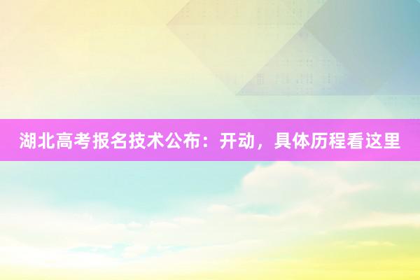 湖北高考报名技术公布：开动，具体历程看这里