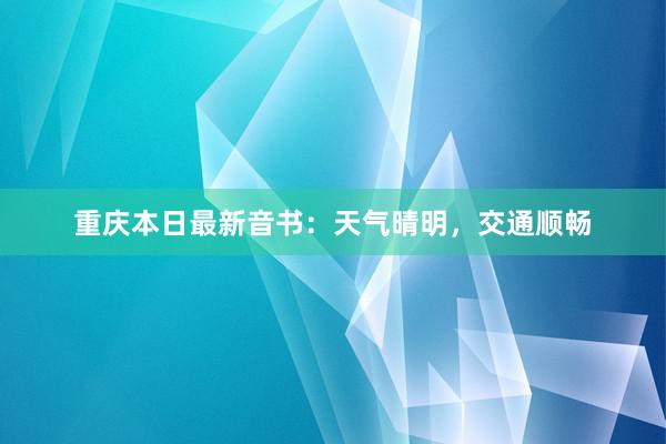 重庆本日最新音书：天气晴明，交通顺畅